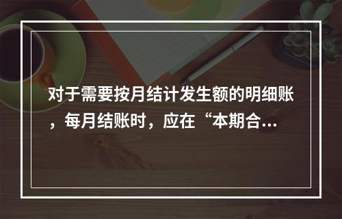 对于需要按月结计发生额的明细账，每月结账时，应在“本期合计”