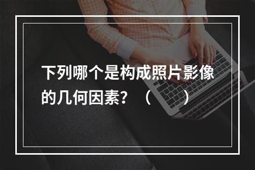 下列哪个是构成照片影像的几何因素？（　　）