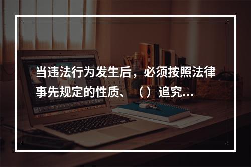 当违法行为发生后，必须按照法律事先规定的性质、（ ）追究违法