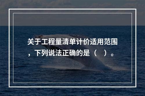 关于工程量清单计价适用范围，下列说法正确的是（　）。