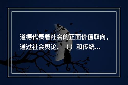 道德代表着社会的正面价值取向，通过社会舆论、（ ）和传统习惯