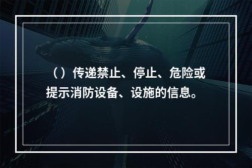 （ ）传递禁止、停止、危险或提示消防设备、设施的信息。