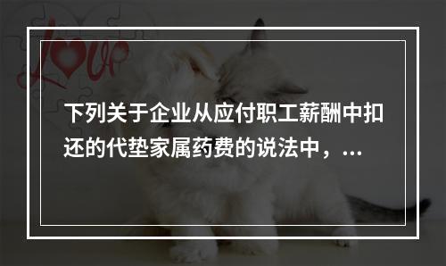 下列关于企业从应付职工薪酬中扣还的代垫家属药费的说法中，正确