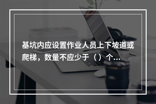 基坑内应设置作业人员上下坡道或爬梯，数量不应少于（ ）个。作