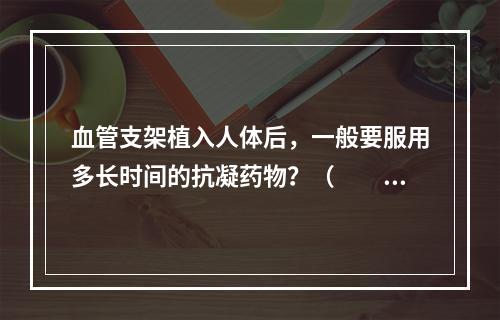 血管支架植入人体后，一般要服用多长时间的抗凝药物？（　　）