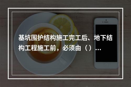 基坑围护结构施工完工后、地下结构工程施工前，必须由（ ）单位