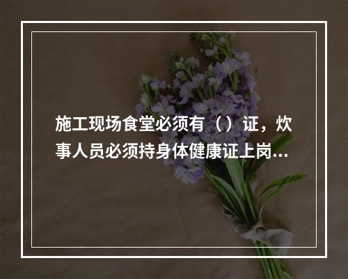 施工现场食堂必须有（ ）证，炊事人员必须持身体健康证上岗。