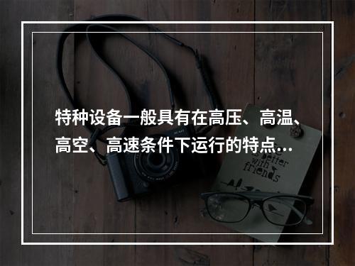 特种设备一般具有在高压、高温、高空、高速条件下运行的特点，存