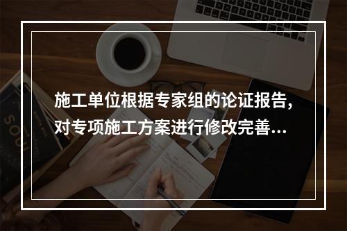 施工单位根据专家组的论证报告,对专项施工方案进行修改完善,并