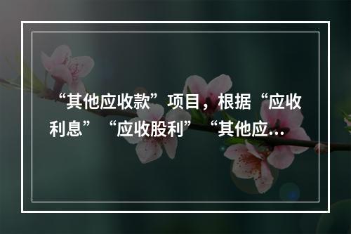 “其他应收款”项目，根据“应收利息”“应收股利”“其他应收款