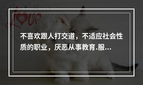 不喜欢跟人打交道，不适应社会性质的职业，厌恶从事教育.服务