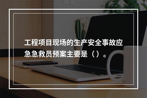 工程项目现场的生产安全事故应急急救员预案主要是（ ）。