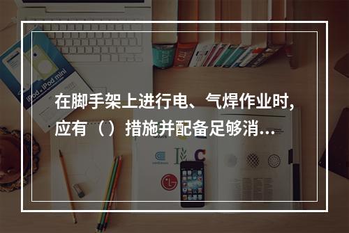 在脚手架上进行电、气焊作业时,应有（ ）措施并配备足够消防器