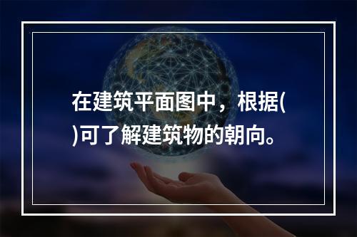 在建筑平面图中，根据()可了解建筑物的朝向。