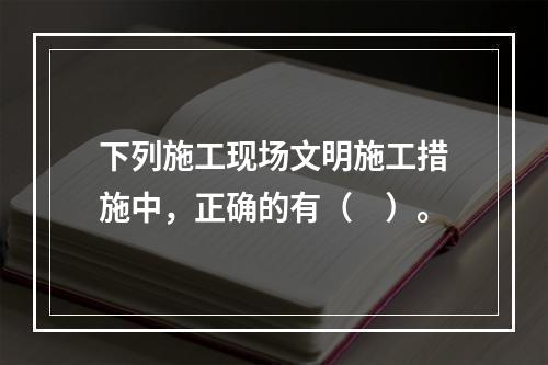 下列施工现场文明施工措施中，正确的有（　）。