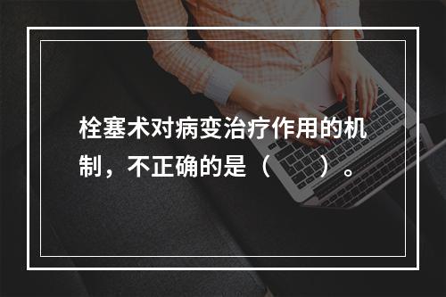 栓塞术对病变治疗作用的机制，不正确的是（　　）。