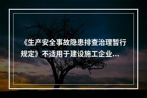 《生产安全事故隐患排查治理暂行规定》不适用于建设施工企业。（