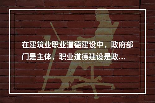 在建筑业职业道德建设中，政府部门是主体，职业道德建设是政府文