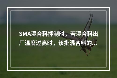 SMA混合料拌制时，若混合料出厂温度过高时，该批混合料的正确