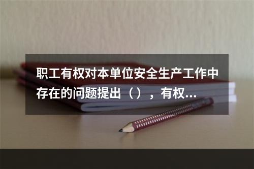 职工有权对本单位安全生产工作中存在的问题提出（ ），有权拒绝