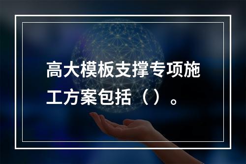 高大模板支撑专项施工方案包括（ ）。