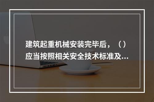 建筑起重机械安装完毕后，（ ）应当按照相关安全技术标准及安装