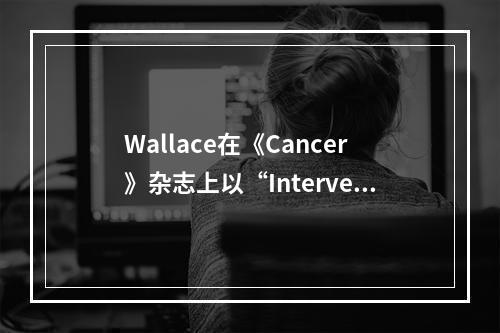 Wallace在《Cancer》杂志上以“Intervent