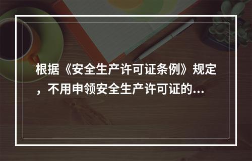 根据《安全生产许可证条例》规定，不用申领安全生产许可证的企业