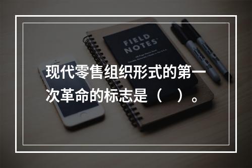 现代零售组织形式的第一次革命的标志是（　）。