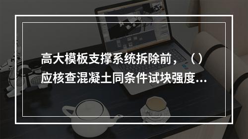 高大模板支撑系统拆除前，（ ）应核查混凝土同条件试块强度报告