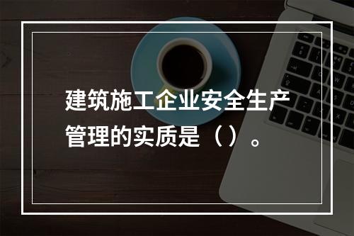 建筑施工企业安全生产管理的实质是（ ）。