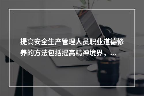 提高安全生产管理人员职业道德修养的方法包括提高精神境界，首先