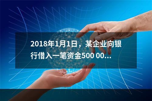 2018年1月1日，某企业向银行借入一笔资金500 000元