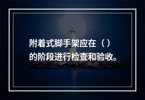 附着式脚手架应在（ ）的阶段进行检查和验收。