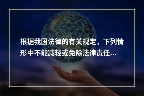 根据我国法律的有关规定，下列情形中不能减轻或免除法律责任的是