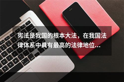 宪法是我国的根本大法，在我国法律体系中具有最高的法律地位和法