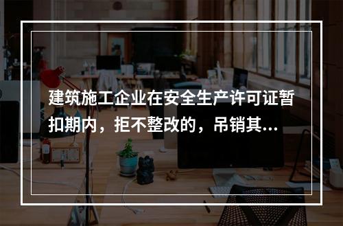 建筑施工企业在安全生产许可证暂扣期内，拒不整改的，吊销其安全