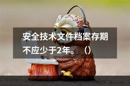 安全技术文件档案存期不应少于2年。（）