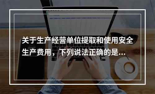 关于生产经营单位提取和使用安全生产费用，下列说法正确的是（