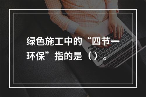 绿色施工中的“四节一环保”指的是（ ）。