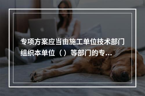 专项方案应当由施工单位技术部门组织本单位（ ）等部门的专业技