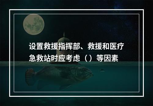 设置救援指挥部、救援和医疗急救站时应考虑（ ）等因素