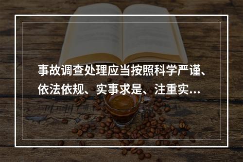 事故调查处理应当按照科学严谨、依法依规、实事求是、注重实效的