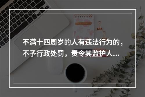 不满十四周岁的人有违法行为的，不予行政处罚，责令其监护人加以