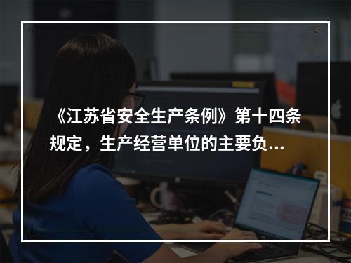 《江苏省安全生产条例》第十四条规定，生产经营单位的主要负责人