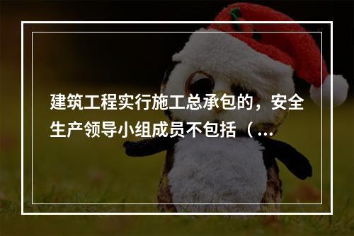 建筑工程实行施工总承包的，安全生产领导小组成员不包括（ ）企