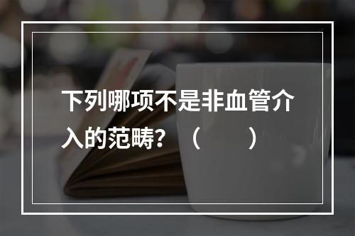 下列哪项不是非血管介入的范畴？（　　）