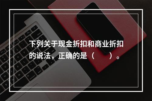 下列关于现金折扣和商业折扣的说法，正确的是（　　）。