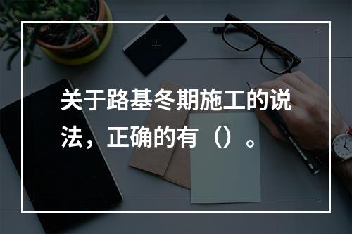 关于路基冬期施工的说法，正确的有（）。