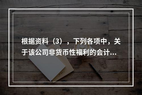 根据资料（3），下列各项中，关于该公司非货币性福利的会计处理